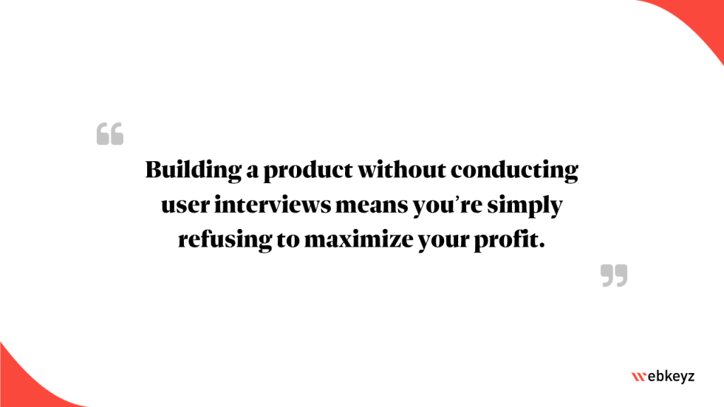 Highlight: Building a product without conducting user interviews means you’re simply refusing to maximize your profit.