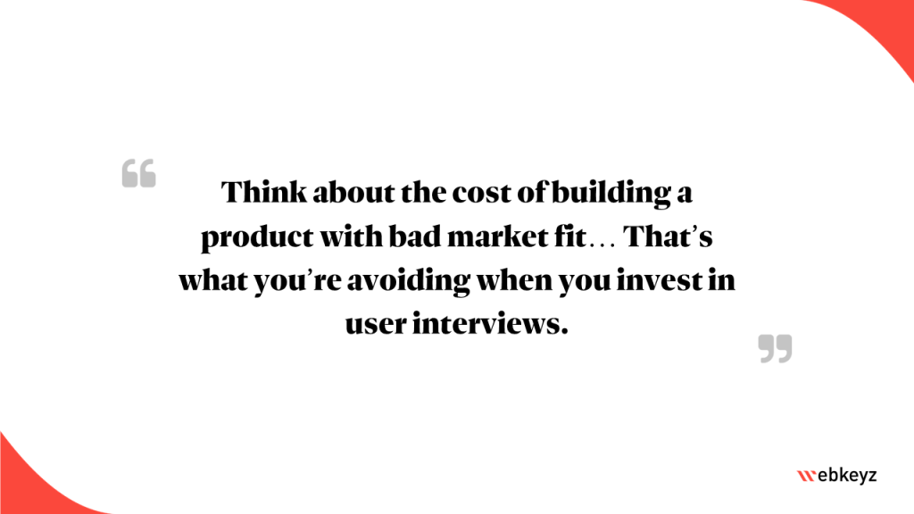 Highlight: Think about the cost of building a product with bad market fit… That’s what you’re avoiding when you invest in user interviews.