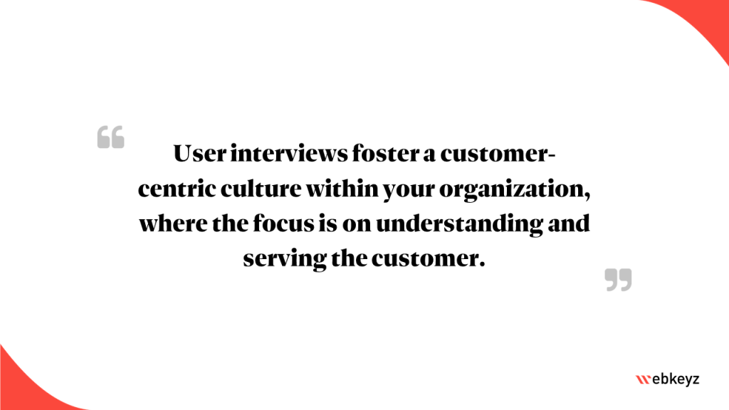 Highlight: Conducting user interviews fosters a customer-centric culture within your organization, where the focus is on understanding and serving the customer.